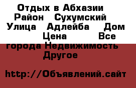 Отдых в Абхазии  › Район ­ Сухумский  › Улица ­ Адлейба  › Дом ­ 298 › Цена ­ 500 - Все города Недвижимость » Другое   